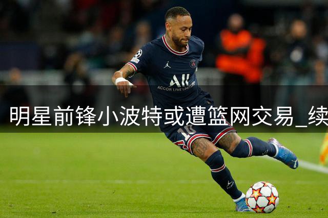 明星前锋小波特或遭篮网交易 续约谈判陷僵局